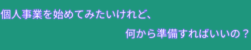 個人事業を始めてみたいけれど、何から準備すればいいの？の流れる文字